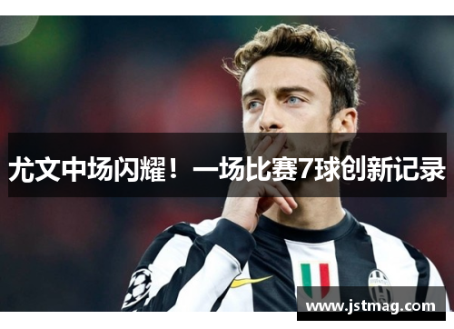 尤文中场闪耀！一场比赛7球创新记录